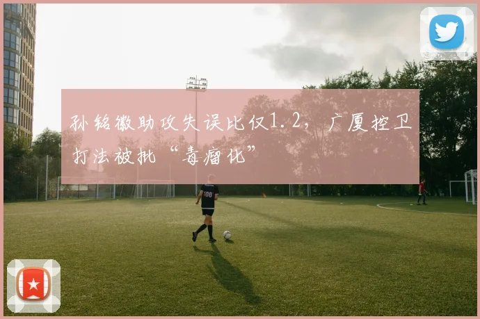 孙铭徽助攻失误比仅1.2,广厦控卫打法被批“毒瘤化”