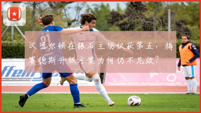 汉密尔顿在银石主场仅获第五,梅赛德斯升级方案为何仍不见效?