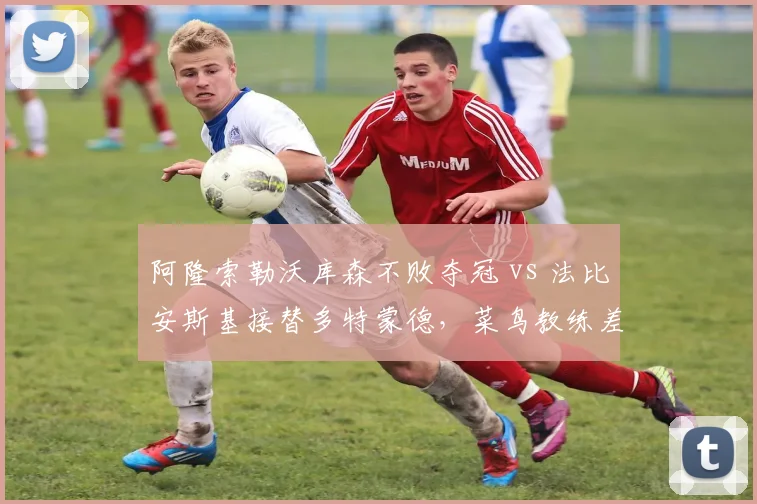 阿隆索勒沃库森不败夺冠 vs 法比安斯基接替多特蒙德，菜鸟教练差距何来