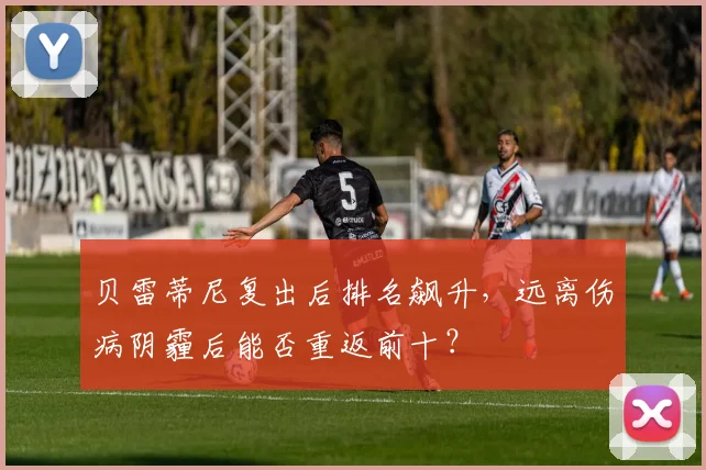 贝雷蒂尼复出后排名飙升,远离伤病阴霾后能否重返前十?