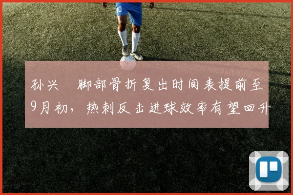 孙兴慜脚部骨折复出时间表提前至9月初,热刺反击进球效率有望回升25%