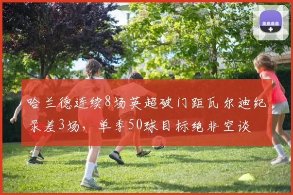 哈兰德连续8场英超破门距瓦尔迪纪录差3场，单季50球目标绝非空谈
