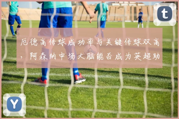 厄德高传球成功率与关键传球双高,阿森纳中场大脑能否成为英超助攻王