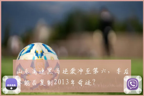 山东高速黑马逆袭冲至第六，季后赛能否复制2013年奇迹？