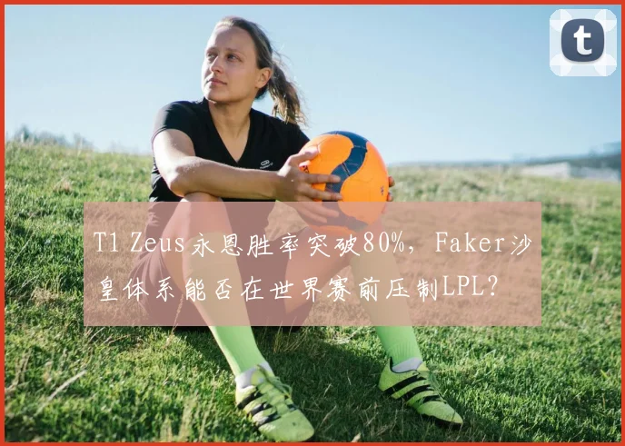 T1 Zeus永恩胜率突破80%,Faker沙皇体系能否在世界赛前压制LPL?