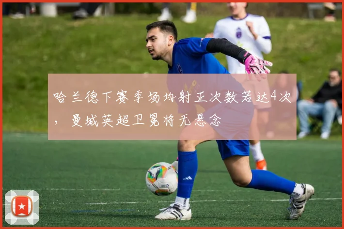 哈兰德下赛季场均射正次数若达4次，曼城英超卫冕将无悬念