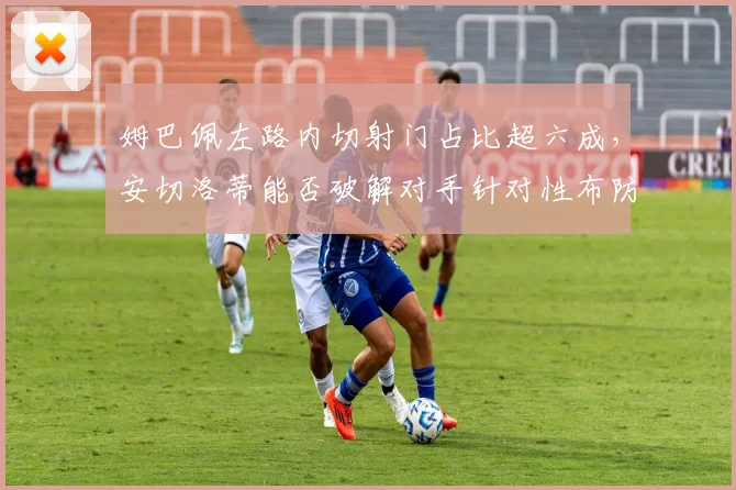 姆巴佩左路内切射门占比超六成，安切洛蒂能否破解对手针对性布防？