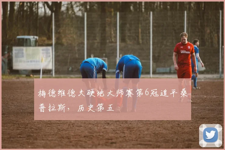 梅德维德夫硬地大师赛第6冠追平桑普拉斯,历史第五