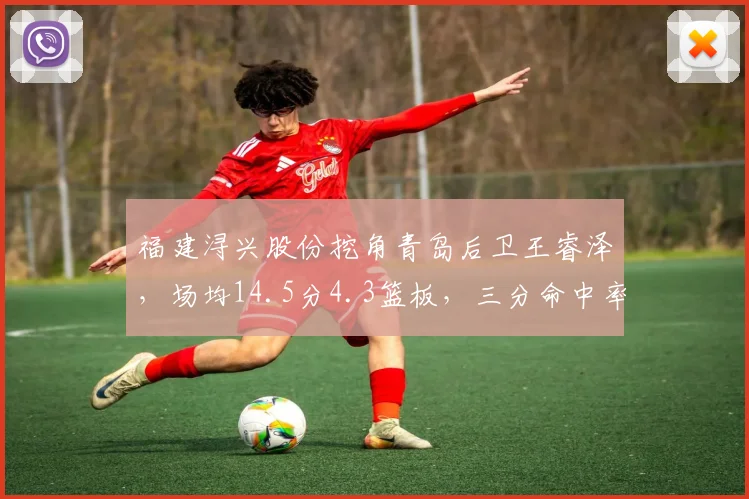 福建浔兴股份挖角青岛后卫王睿泽,场均14.5分4.3篮板,三分命中率提升至41.2%